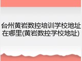 台州黄岩数控培训学校地址在哪里(黄岩数控学校地址)