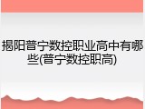 揭阳普宁数控职业高中有哪些(普宁数控职高)