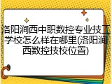 洛阳涧西中职数控专业技工学校怎么样在哪里(洛阳涧西数控技校位置)