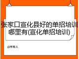 张家口宣化县好的单招培训哪里有(宣化单招培训)