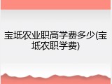 宝坻农业职高学费多少(宝坻农职学费)