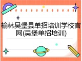 榆林吴堡县单招培训学校官网(吴堡单招培训)