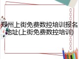 郑州上街免费数控培训报名地址(上街免费数控培训)