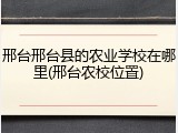 邢台邢台县的农业学校在哪里(邢台农校位置)
