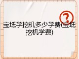 宝坻学挖机多少学费(宝坻挖机学费)