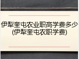 伊犁奎屯农业职高学费多少(伊犁奎屯农职学费)