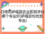 日喀则萨嘎县农业职高学校哪个专业好(萨嘎农校优势专业)