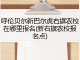 呼伦贝尔新巴尔虎右旗农校在哪里报名(新右旗农校报名点)