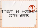 江门恩平一对一补习班价格(恩平补习价格)