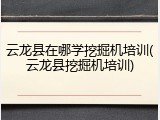 云龙县在哪学挖掘机培训(云龙县挖掘机培训)