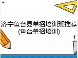 济宁鱼台县单招培训班推荐(鱼台单招培训)
