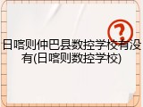 日喀则仲巴县数控学校有没有(日喀则数控学校)