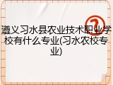 遵义习水县农业技术职业学校有什么专业(习水农校专业)