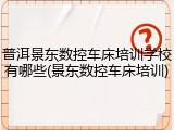 普洱景东数控车床培训学校有哪些(景东数控车床培训)
