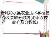 晋城沁水县农业技术学校简介及录取分数线(沁水农校简介及分数线)