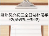 湖州吴兴初三全日制补习学校(吴兴初三补校)