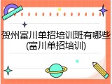 贺州富川单招培训班有哪些(富川单招培训)