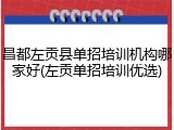 昌都左贡县单招培训机构哪家好(左贡单招培训优选)
