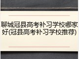 聊城冠县高考补习学校哪家好(冠县高考补习学校推荐)