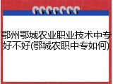 鄂州鄂城农业职业技术中专好不好(鄂城农职中专如何)
