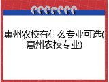 惠州农校有什么专业可选(惠州农校专业)