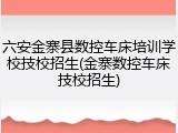 六安金寨县数控车床培训学校技校招生(金寨数控车床技校招生)