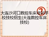 大连沙河口数控车床培训学校技校招生(大连数控车床技校)