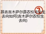 昌吉吉木萨尔县农校毕业生去向如何(吉木萨尔农校生去向)