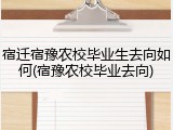 宿迁宿豫农校毕业生去向如何(宿豫农校毕业去向)