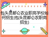 包头昆都仑农业职高学校如何招生(包头昆都仑农职高招生)