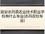 延安志丹县农业技术职业学校有什么专业(志丹农校专业)