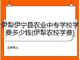伊犁伊宁县农业中专学校学费多少钱(伊犁农校学费)