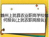 赣州上犹县农业职高学校如何报名(上犹农职高报名)