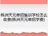 株洲天元单招集训学校怎么收费(株洲天元单招学费)
