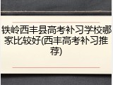 铁岭西丰县高考补习学校哪家比较好(西丰高考补习推荐)