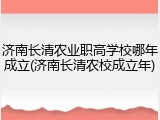 济南长清农业职高学校哪年成立(济南长清农校成立年)