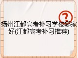 扬州江都高考补习学校哪家好(江都高考补习推荐)