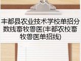 丰都县农业技术学校单招分数线畜牧兽医(丰都农校畜牧兽医单招线)