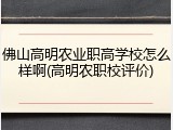 佛山高明农业职高学校怎么样啊(高明农职校评价)