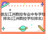 崇左江洲数控专业中专学校排名(江洲数控学校排名)