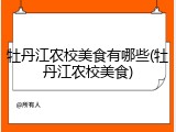 牡丹江农校美食有哪些(牡丹江农校美食)