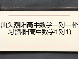 汕头潮阳高中数学一对一补习(潮阳高中数学1对1)