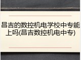 昌吉的数控机电学校中专能上吗(昌吉数控机电中专)