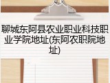 聊城东阿县农业职业科技职业学院地址(东阿农职院地址)
