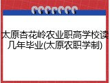 太原杏花岭农业职高学校读几年毕业(太原农职学制)