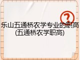 乐山五通桥农学专业的职高(五通桥农学职高)