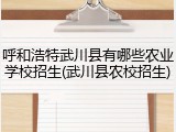 呼和浩特武川县有哪些农业学校招生(武川县农校招生)