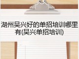 湖州吴兴好的单招培训哪里有(吴兴单招培训)
