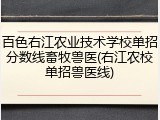 百色右江农业技术学校单招分数线畜牧兽医(右江农校单招兽医线)