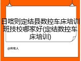 日喀则定结县数控车床培训班技校哪家好(定结数控车床培训)